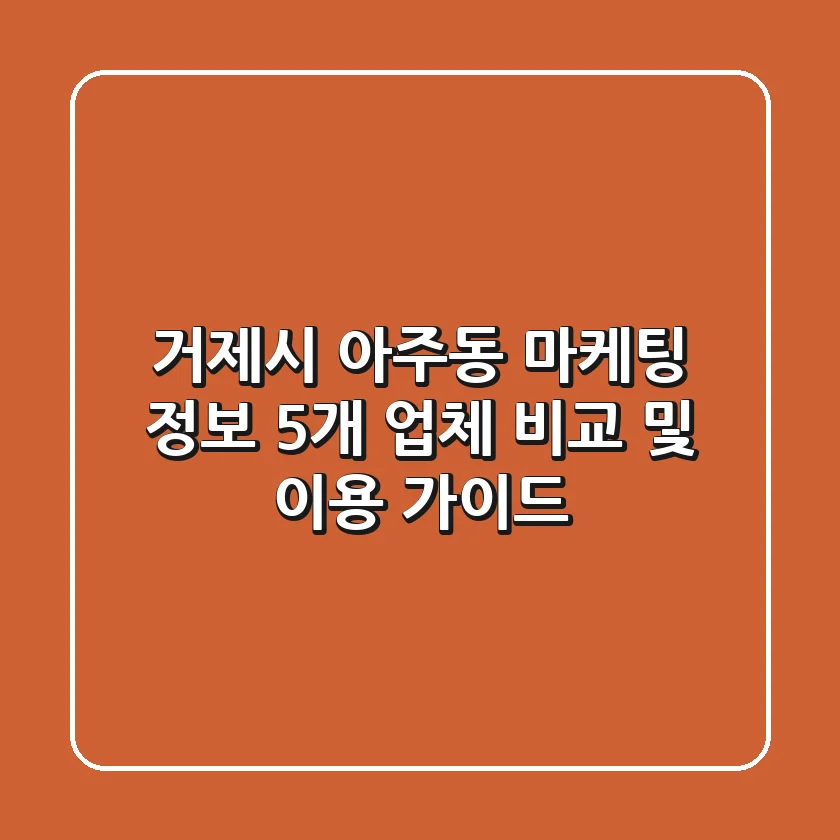 거제시 아주동 마케팅 정보: 5개 업체 비교 및 이용 가이드